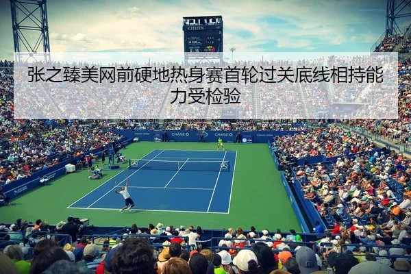 张之臻美网前硬地热身赛首轮过关底线相持能力受检验